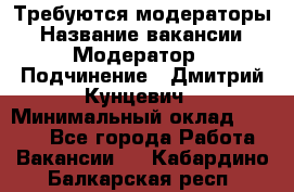 Требуются модераторы › Название вакансии ­ Модератор › Подчинение ­ Дмитрий Кунцевич › Минимальный оклад ­ 1 000 - Все города Работа » Вакансии   . Кабардино-Балкарская респ.